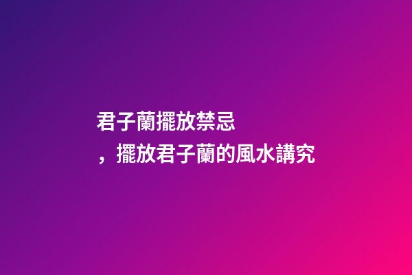 君子蘭擺放禁忌，擺放君子蘭的風水講究